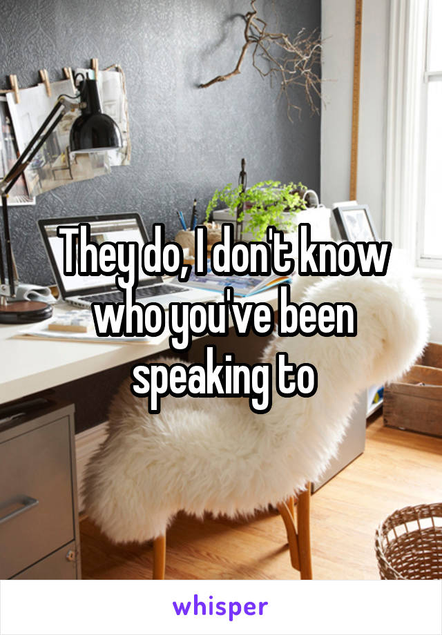 They do, I don't know who you've been speaking to