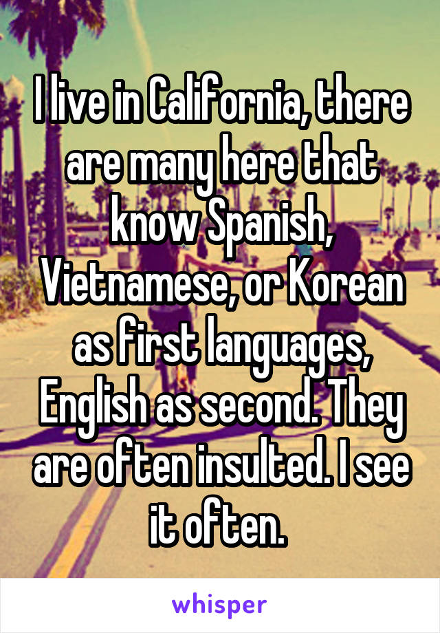 I live in California, there are many here that know Spanish, Vietnamese, or Korean as first languages, English as second. They are often insulted. I see it often. 