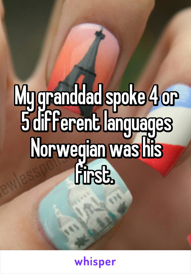 My granddad spoke 4 or 5 different languages Norwegian was his first. 