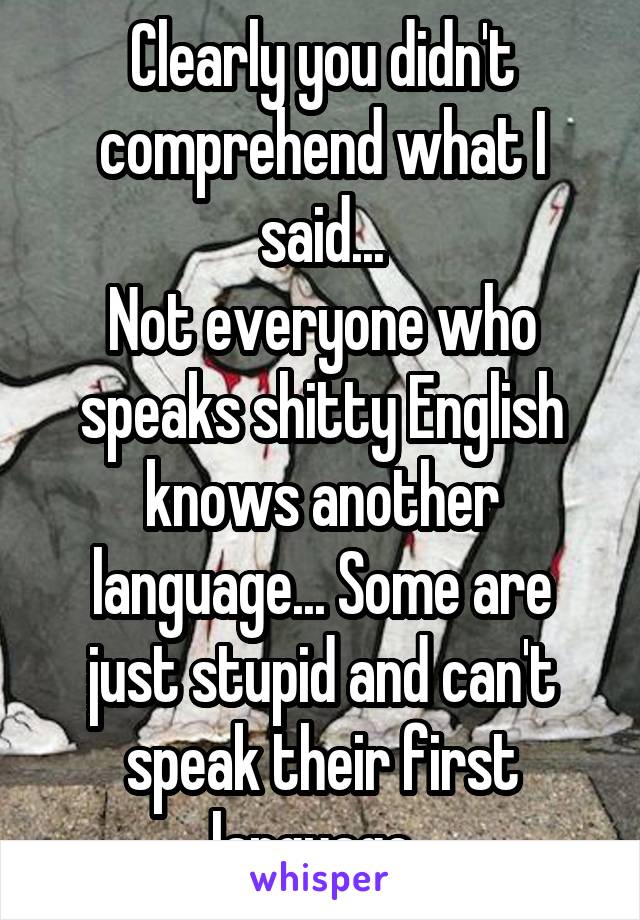 Clearly you didn't comprehend what I said...
Not everyone who speaks shitty English knows another language... Some are just stupid and can't speak their first language. 