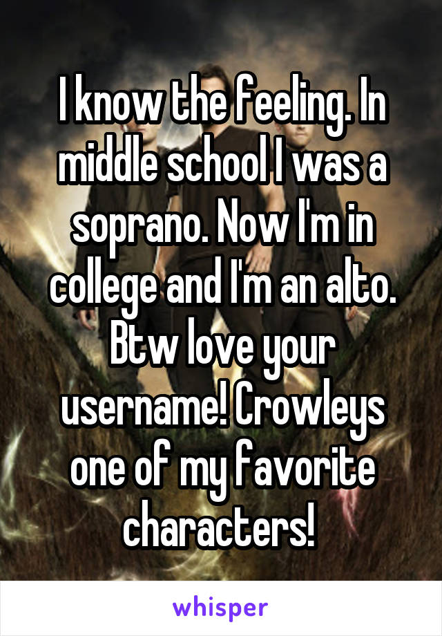 I know the feeling. In middle school I was a soprano. Now I'm in college and I'm an alto. Btw love your username! Crowleys one of my favorite characters! 