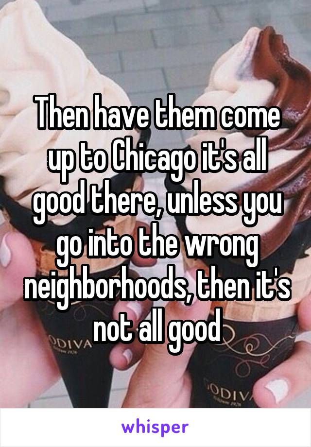 Then have them come up to Chicago it's all good there, unless you go into the wrong neighborhoods, then it's not all good