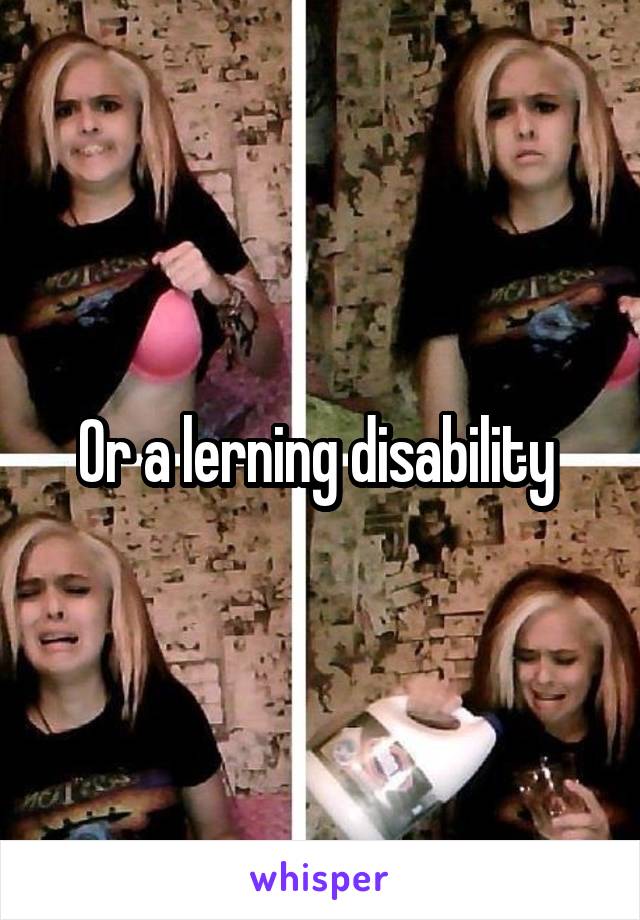 Or a lerning disability 