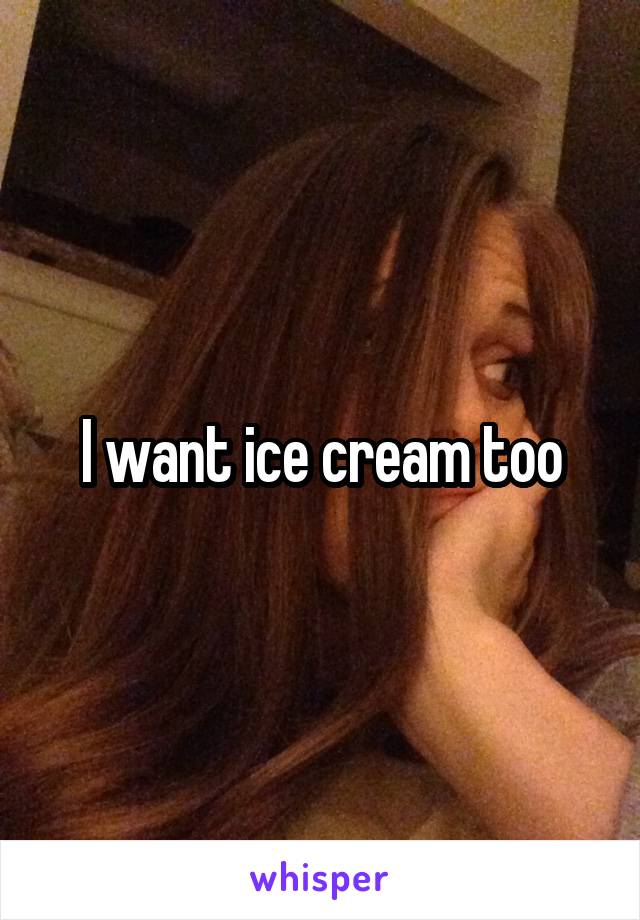 I want ice cream too