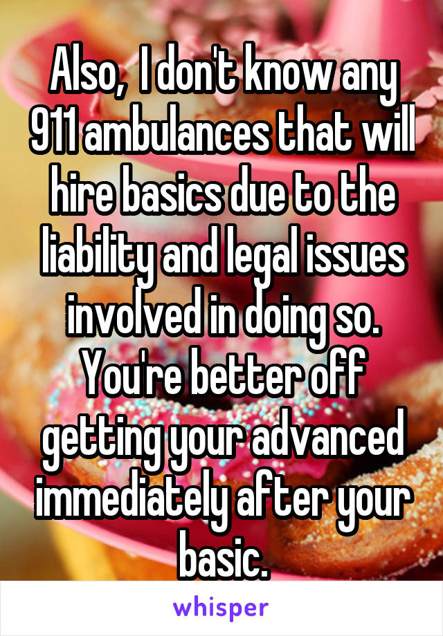 Also,  I don't know any 911 ambulances that will hire basics due to the liability and legal issues involved in doing so. You're better off getting your advanced immediately after your basic.
