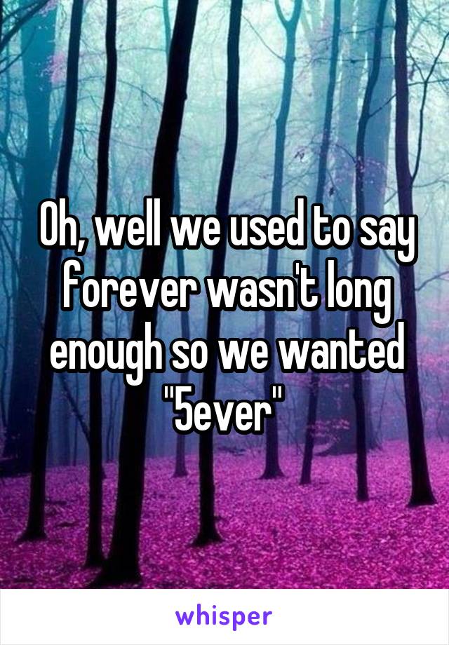 Oh, well we used to say forever wasn't long enough so we wanted "5ever" 