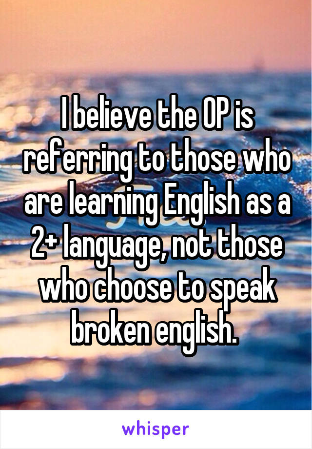 I believe the OP is referring to those who are learning English as a 2+ language, not those who choose to speak broken english. 