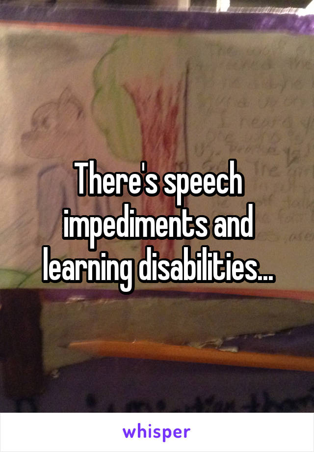 There's speech impediments and learning disabilities...