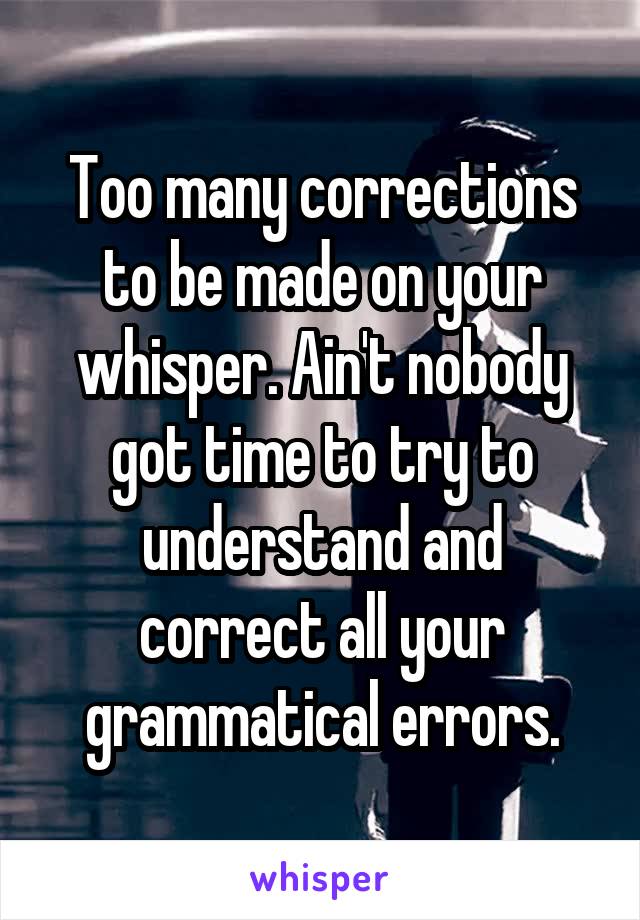 Too many corrections to be made on your whisper. Ain't nobody got time to try to understand and correct all your grammatical errors.