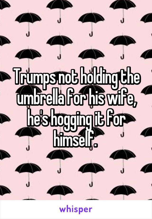 Trumps not holding the umbrella for his wife, he's hogging it for himself. 