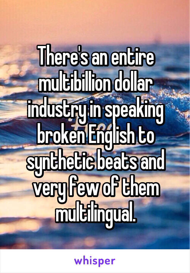 There's an entire multibillion dollar industry in speaking broken English to synthetic beats and very few of them multilingual.