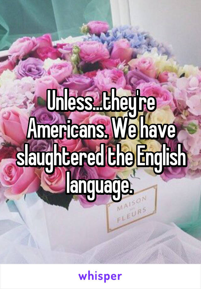 Unless...they're Americans. We have slaughtered the English language. 