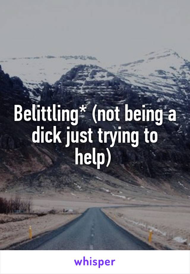 Belittling* (not being a dick just trying to help) 