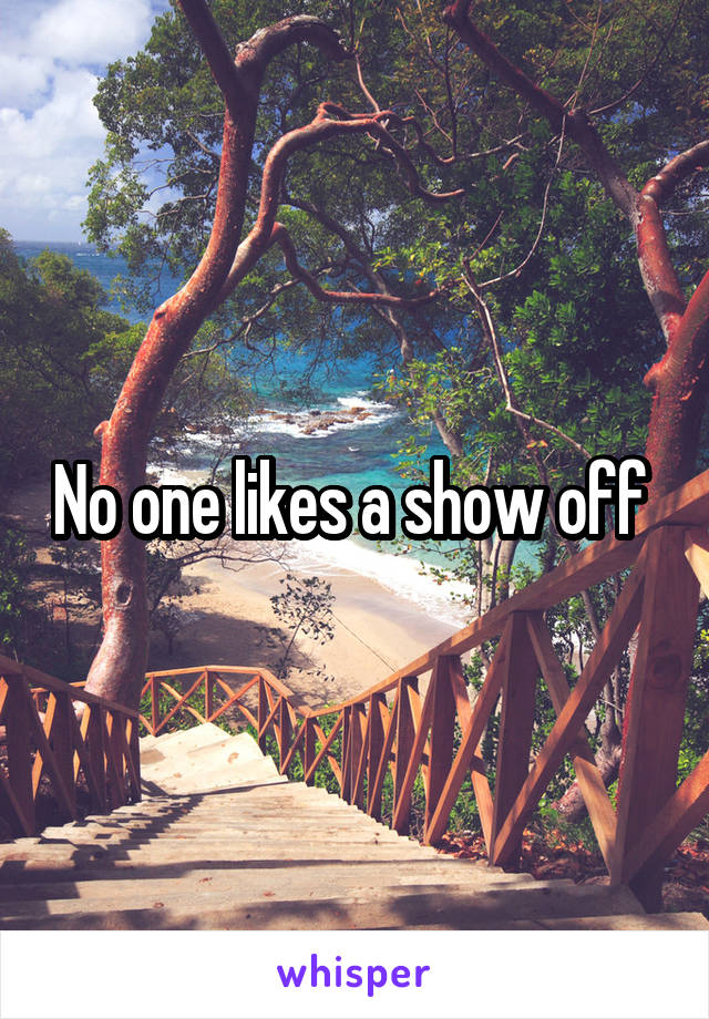 No one likes a show off 