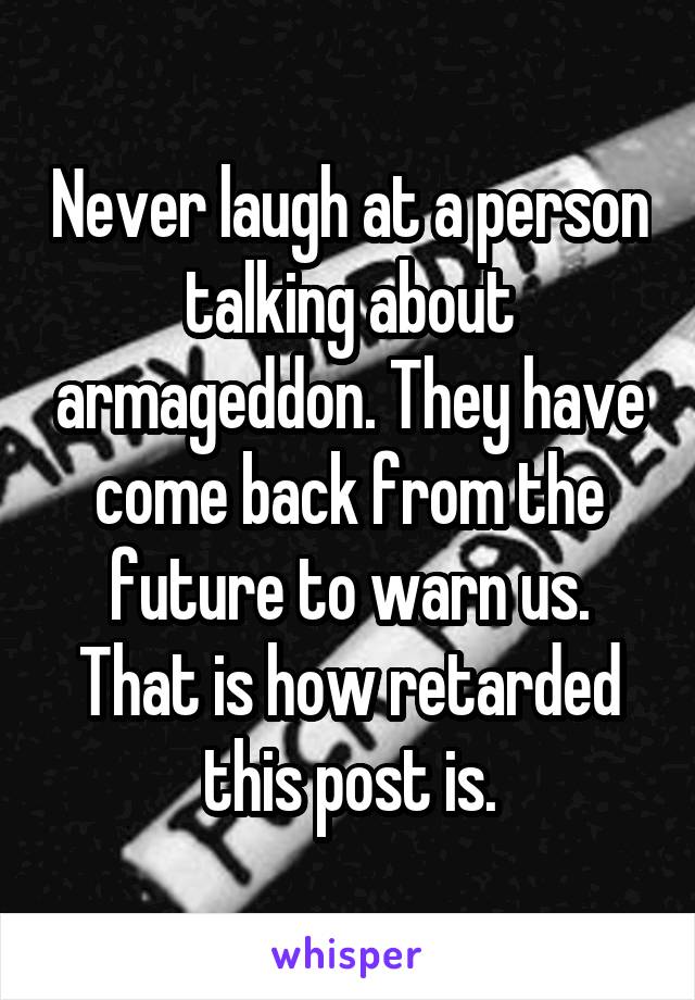 Never laugh at a person talking about armageddon. They have come back from the future to warn us. That is how retarded this post is.