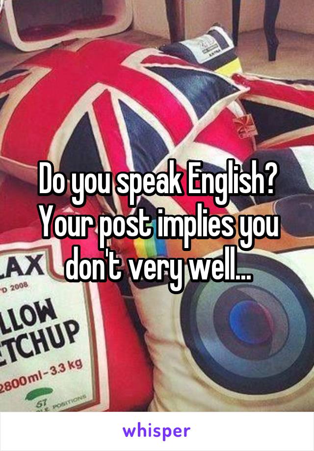 Do you speak English? Your post implies you don't very well...