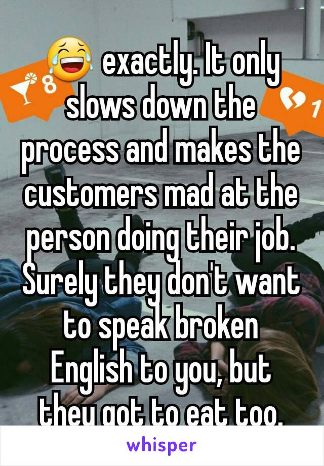 😂 exactly. It only slows down the process and makes the customers mad at the person doing their job. Surely they don't want to speak broken English to you, but they got to eat too.