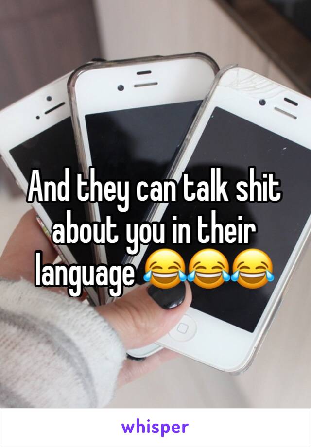 And they can talk shit about you in their language 😂😂😂