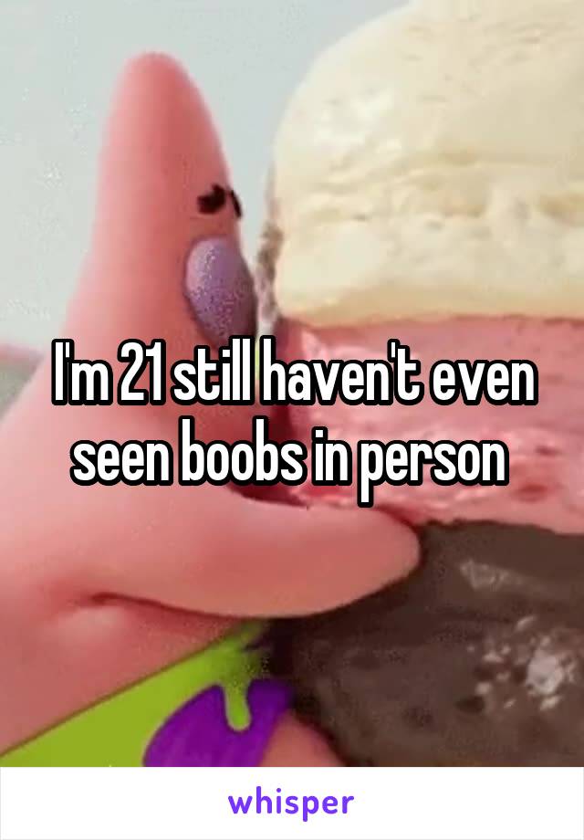 I'm 21 still haven't even seen boobs in person 