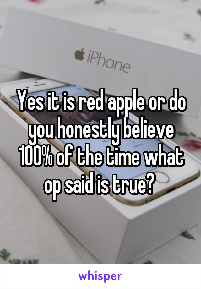 Yes it is red apple or do you honestly believe 100% of the time what op said is true? 