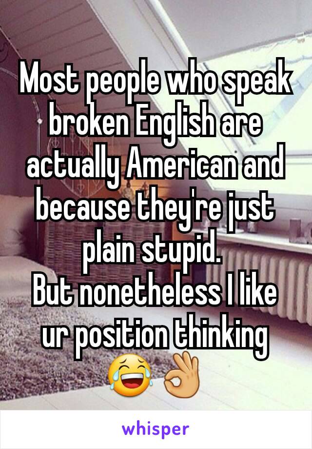 Most people who speak broken English are actually American and because they're just plain stupid. 
But nonetheless I like ur position thinking 😂👌