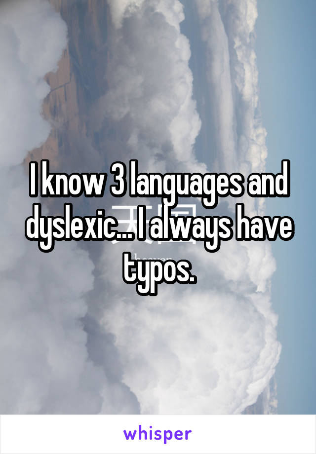 I know 3 languages and dyslexic... I always have typos.