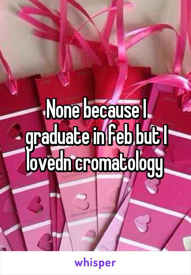 None because I graduate in feb but I lovedn cromatology 