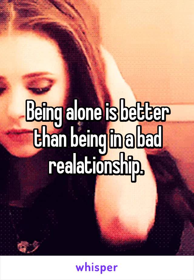 Being alone is better than being in a bad realationship. 