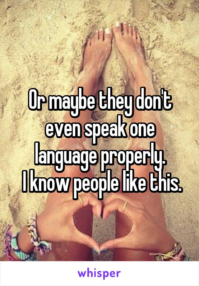 Or maybe they don't even speak one language properly.
 I know people like this.