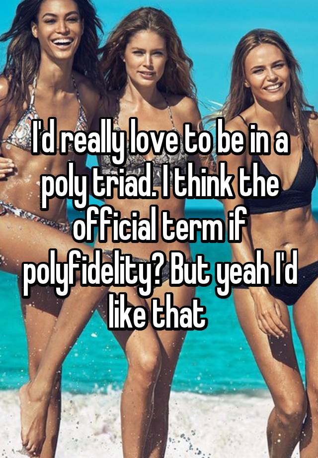 I'd really love to be in a poly triad. I think the official term if polyfidelity? But yeah I'd like that 