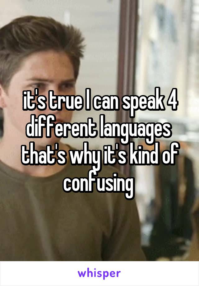 it's true I can speak 4 different languages 
that's why it's kind of confusing 