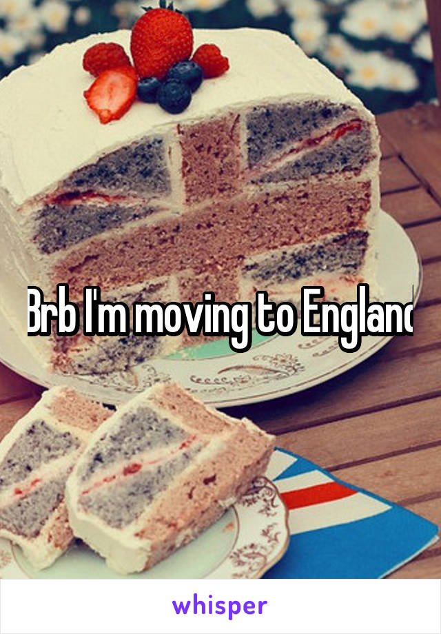 Brb I'm moving to England