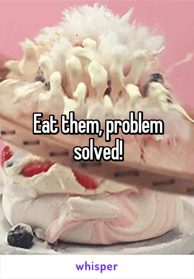 Eat them, problem solved!
