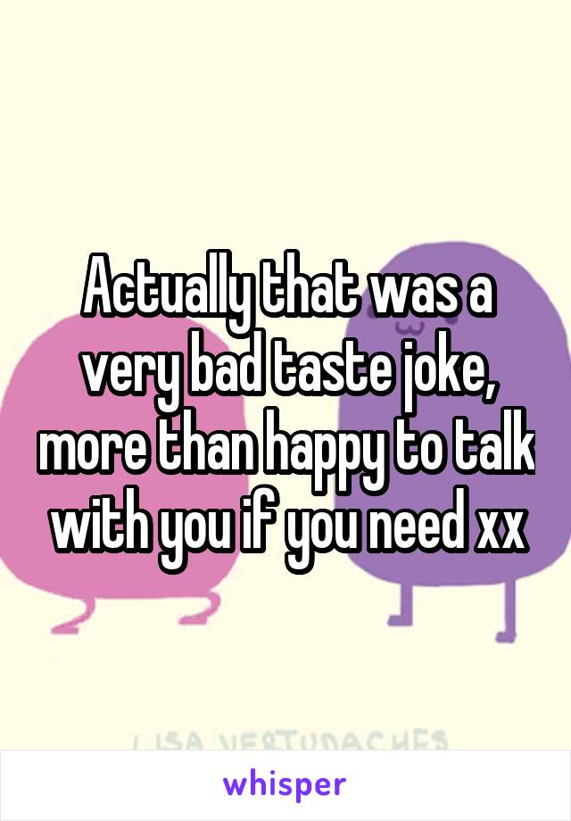 Actually that was a very bad taste joke, more than happy to talk with you if you need xx