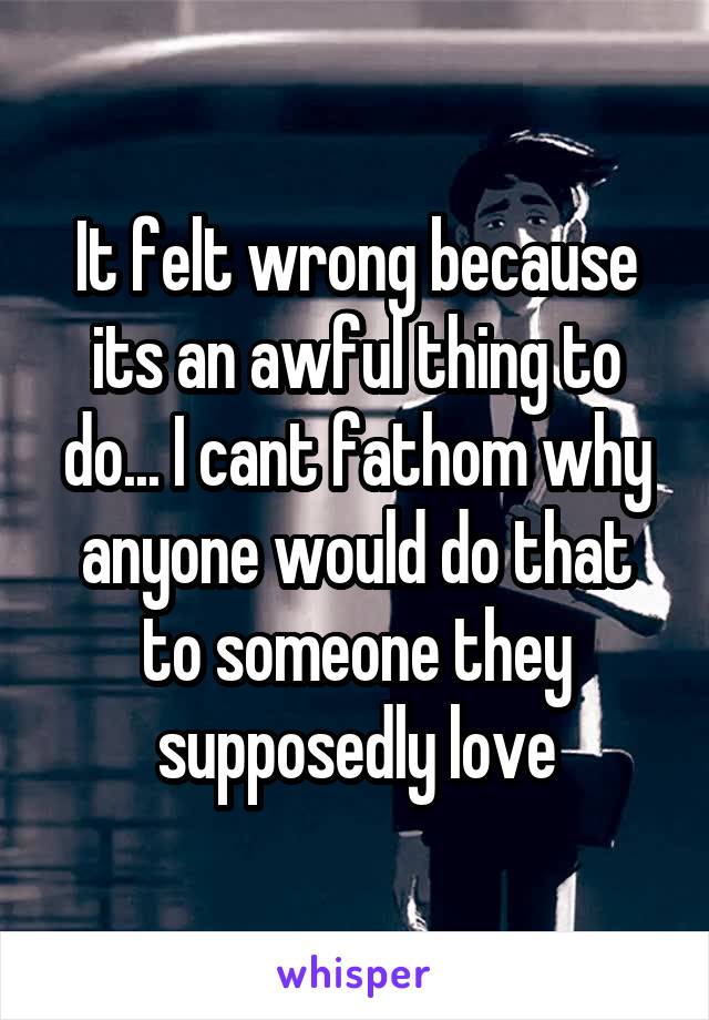 It felt wrong because its an awful thing to do... I cant fathom why anyone would do that to someone they supposedly love