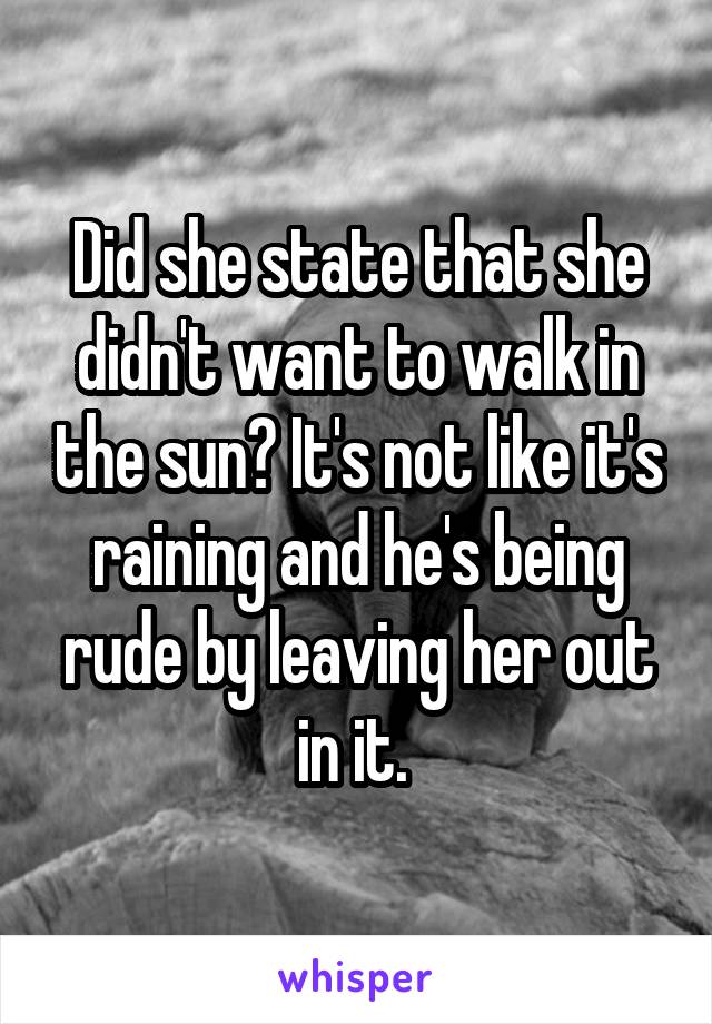 Did she state that she didn't want to walk in the sun? It's not like it's raining and he's being rude by leaving her out in it. 