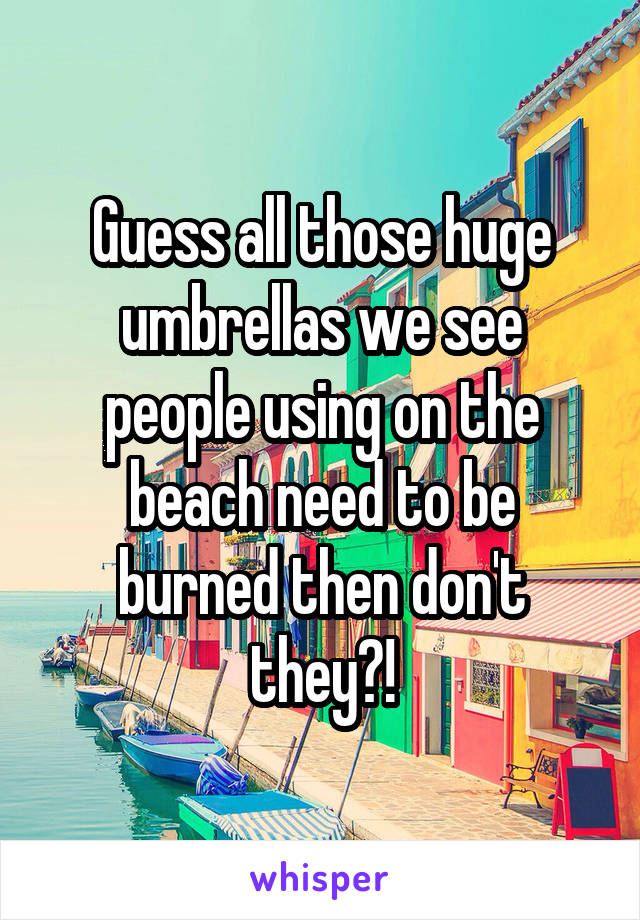 Guess all those huge umbrellas we see people using on the beach need to be burned then don't they?!