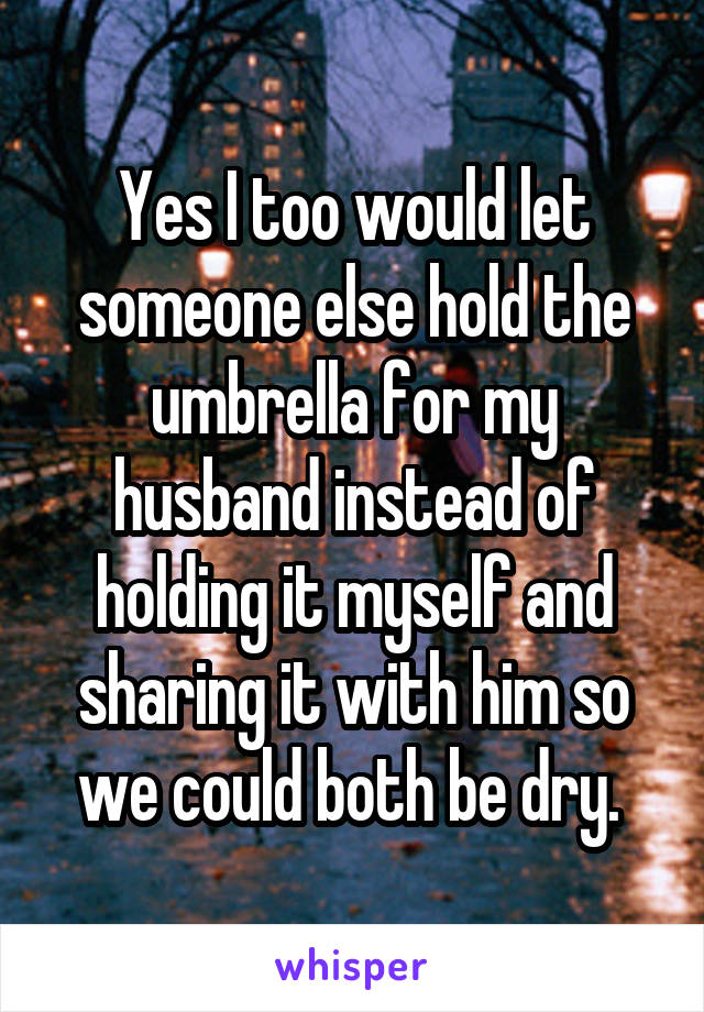 Yes I too would let someone else hold the umbrella for my husband instead of holding it myself and sharing it with him so we could both be dry. 