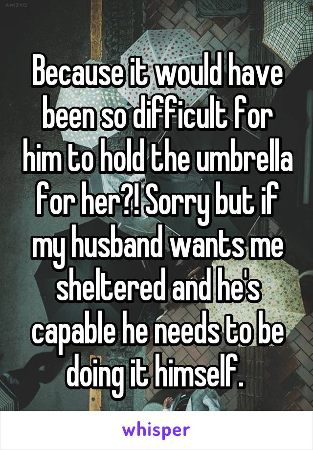 Because it would have been so difficult for him to hold the umbrella for her?! Sorry but if my husband wants me sheltered and he's capable he needs to be doing it himself. 