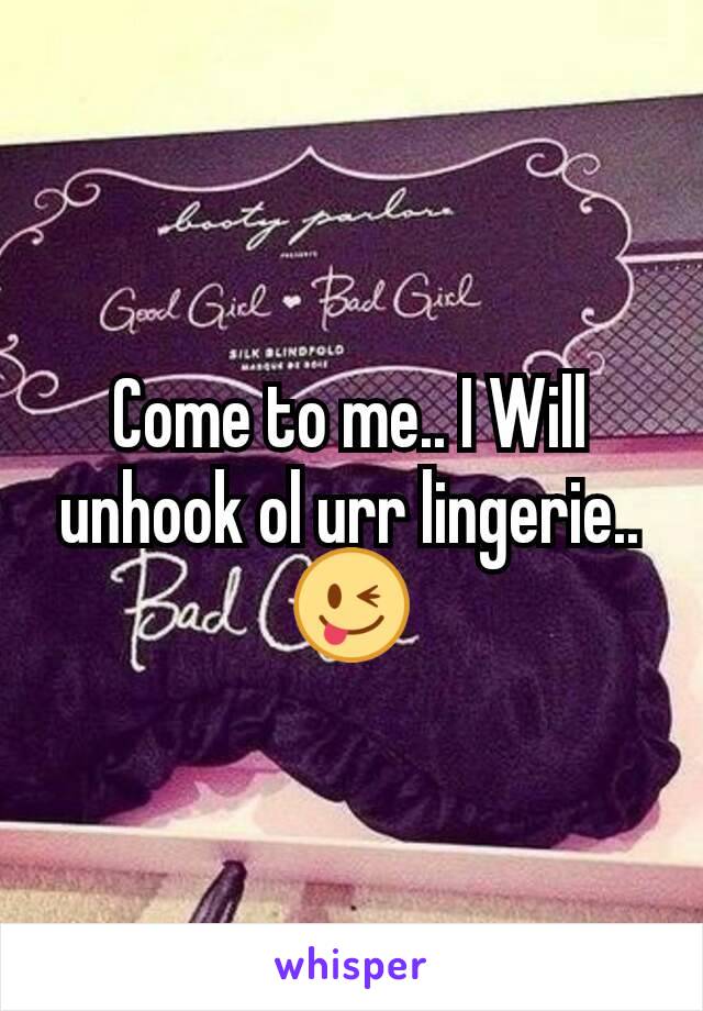 Come to me.. I Will unhook ol urr lingerie..😜