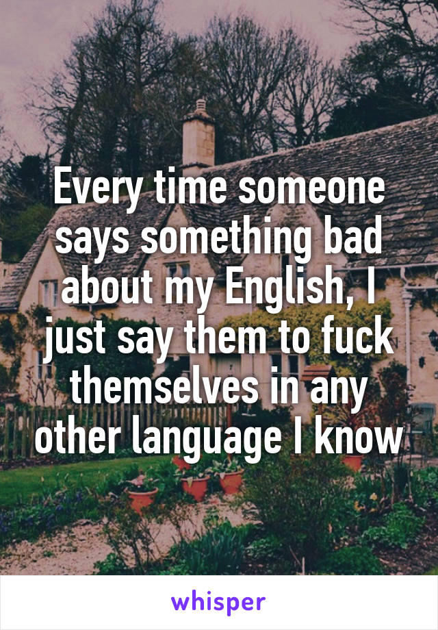 Every time someone says something bad about my English, I just say them to fuck themselves in any other language I know