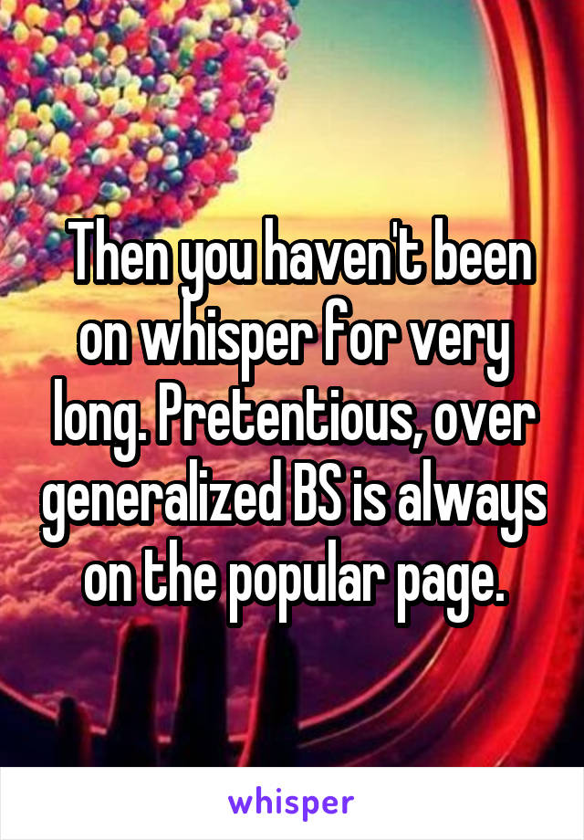  Then you haven't been on whisper for very long. Pretentious, over generalized BS is always on the popular page.