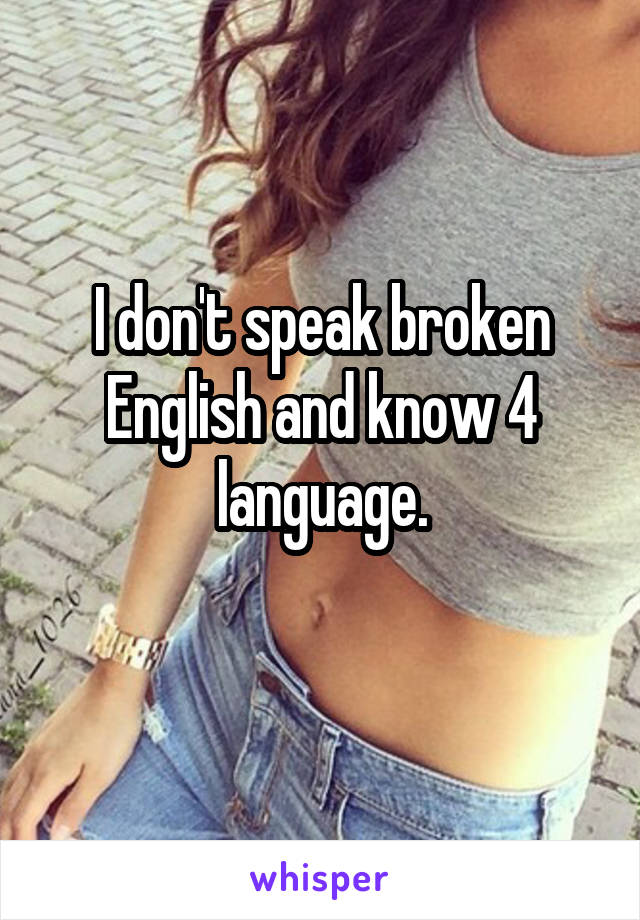 I don't speak broken English and know 4 language.
