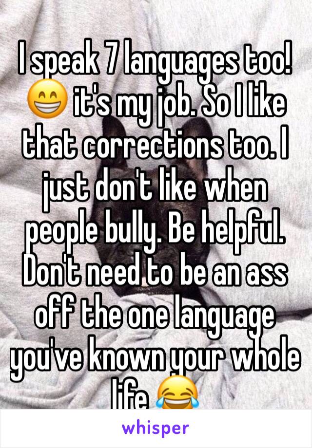 I speak 7 languages too! 😁 it's my job. So I like that corrections too. I just don't like when people bully. Be helpful. Don't need to be an ass off the one language you've known your whole life 😂