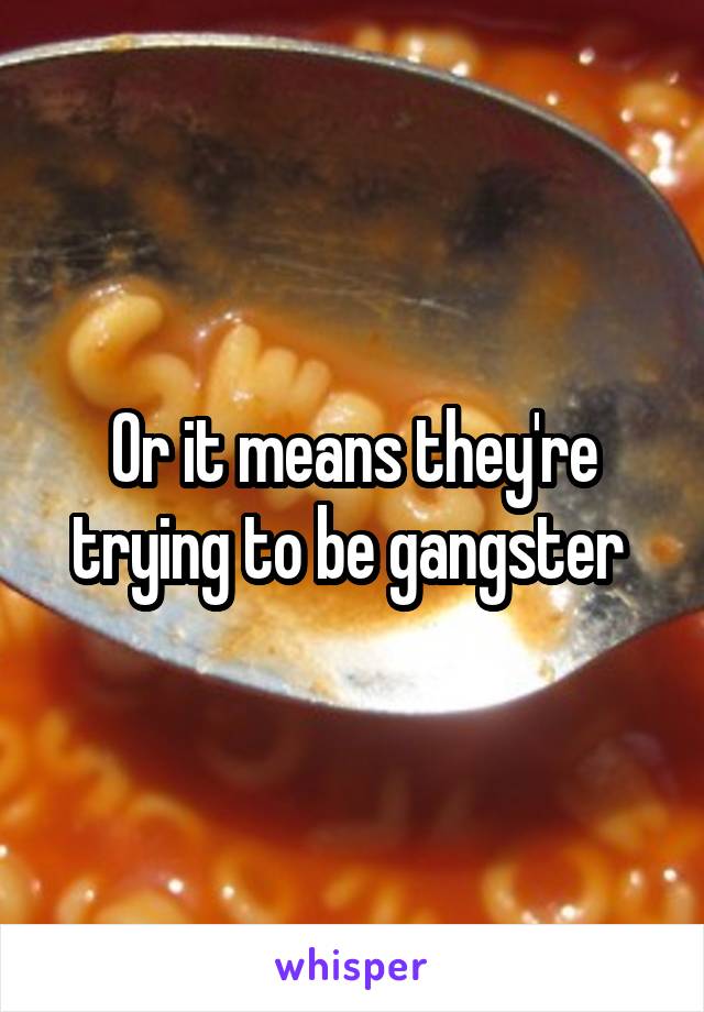Or it means they're trying to be gangster 