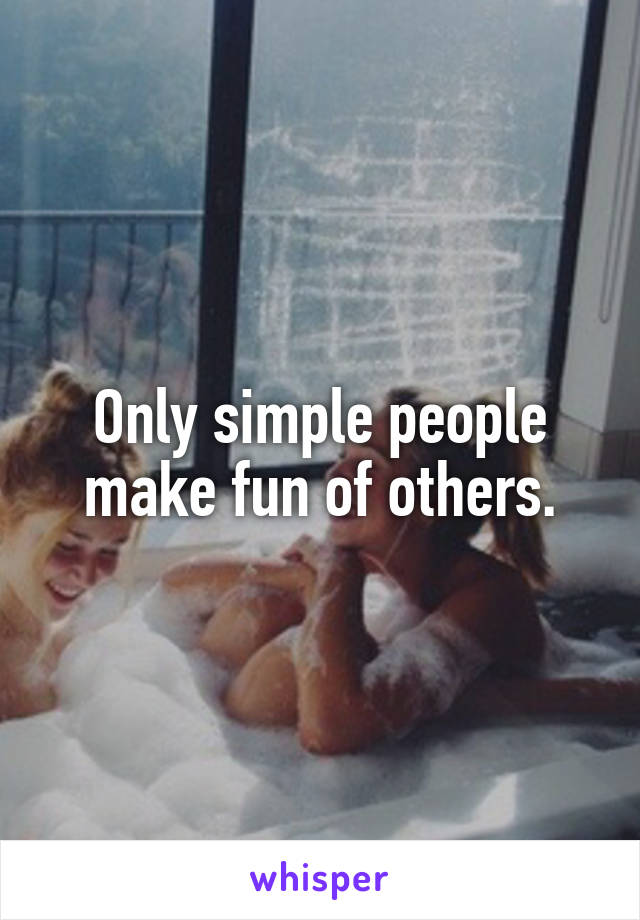 Only simple people make fun of others.