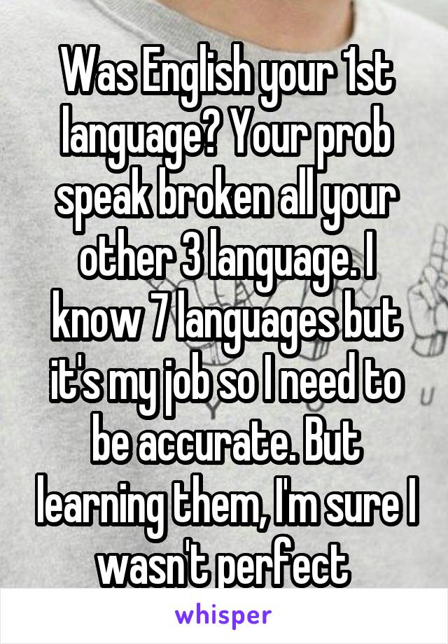 Was English your 1st language? Your prob speak broken all your other 3 language. I know 7 languages but it's my job so I need to be accurate. But learning them, I'm sure I wasn't perfect 