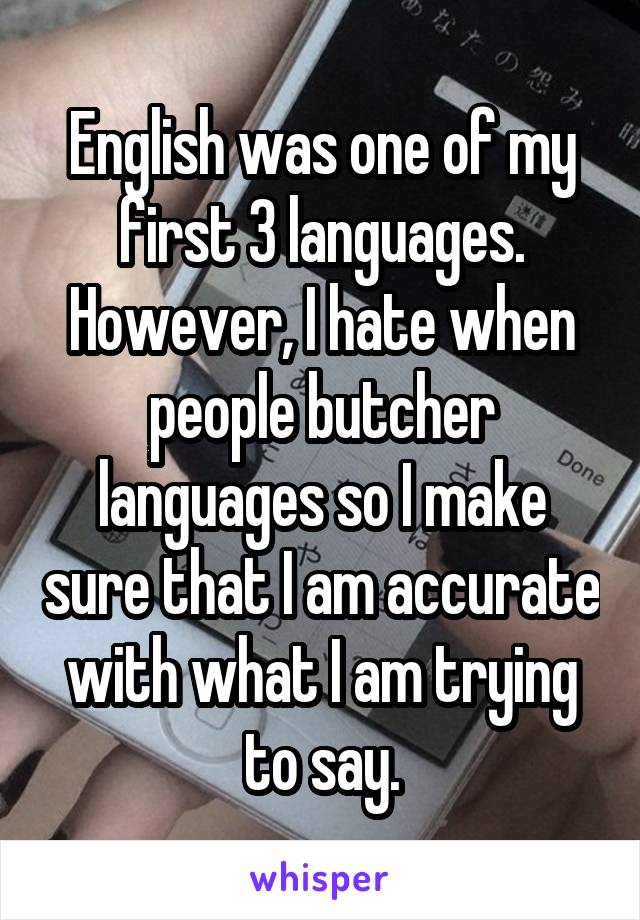 English was one of my first 3 languages.
However, I hate when people butcher languages so I make sure that I am accurate with what I am trying to say.
