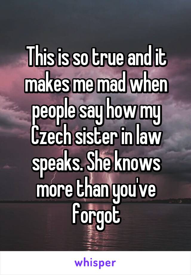This is so true and it makes me mad when people say how my Czech sister in law speaks. She knows more than you've forgot
