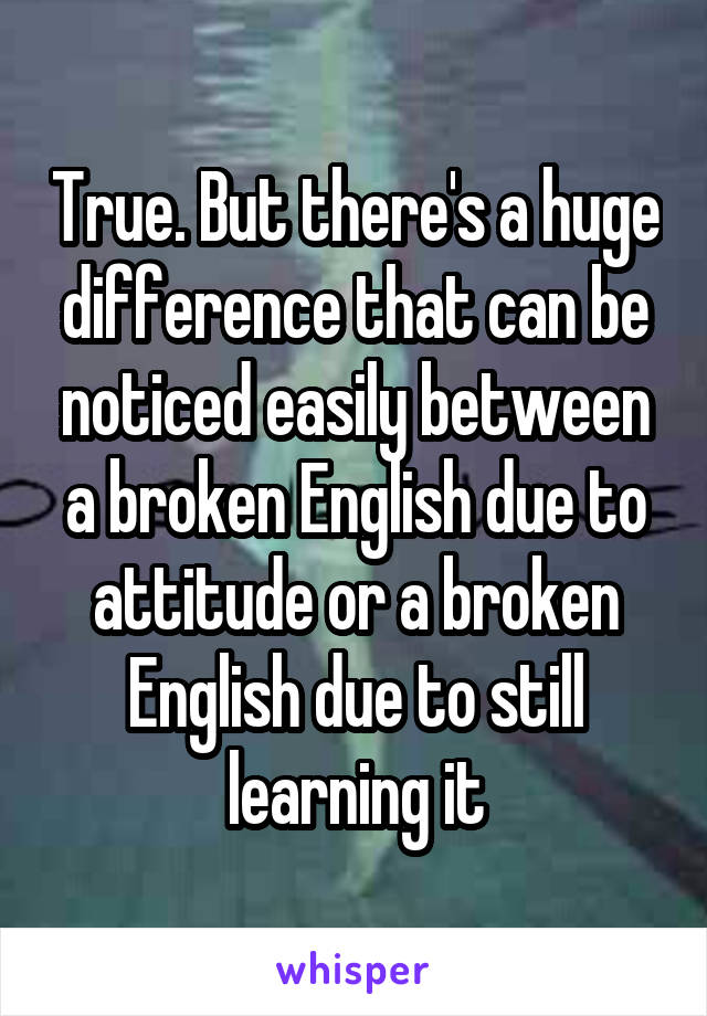 True. But there's a huge difference that can be noticed easily between a broken English due to attitude or a broken English due to still learning it